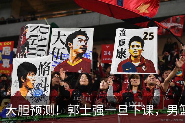 大胆预测！郭士强一旦下课，男篮新主帅99％在以下会在这三人之间产生