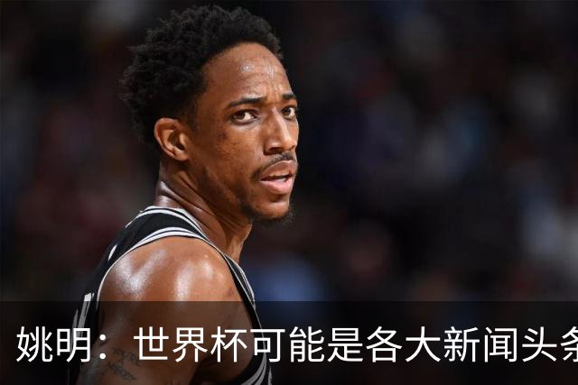 姚明：世界杯可能是各大新闻头条 但篮球在中国受欢迎程度可以比肩足球