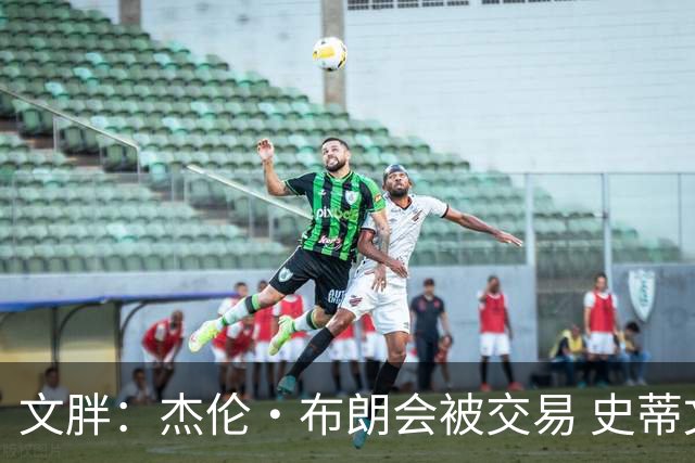 文胖：杰伦·布朗会被交易 史蒂文斯承认跟他谈过 肯定是找他有事