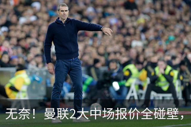 无奈！曼联2大中场报价全碰壁，6000万捡漏美梦彻底落空