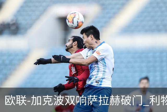 欧联-加克波双响萨拉赫破门 利物浦11-2晋级