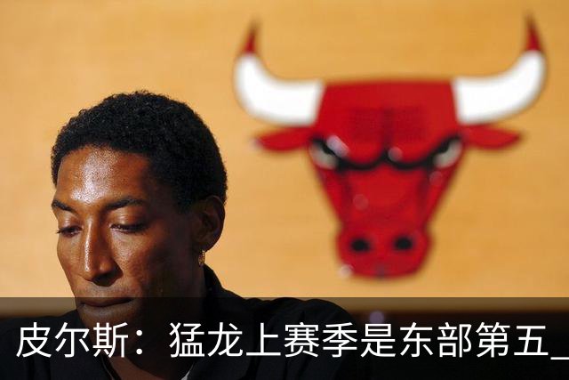 皮尔斯：猛龙上赛季是东部第五 小卡健康时猛龙是争冠热门