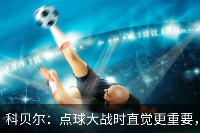科贝尔：点球大战时直觉更重要，我在手套上涂凡士林防止足球太滑