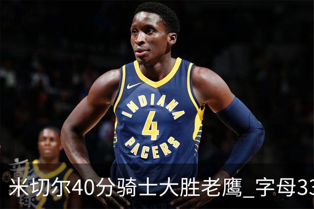 米切尔40分骑士大胜老鹰 字母33+10雄鹿灭热火