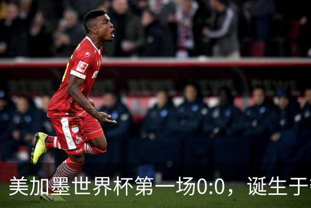 美加墨世界杯第一场0:0，诞生于夺冠大热与世界杯新军之间