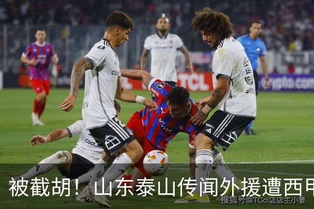 被截胡！山东泰山传闻外援遭西甲豪门争抢，夏窗更换外援再度泡汤