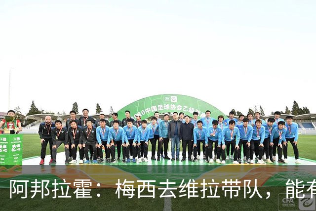 阿邦拉霍：梅西去维拉带队，能有英超冠军和欧冠冠军！