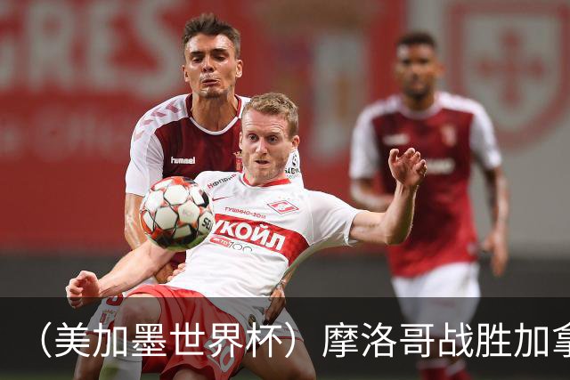 （美加墨世界杯）摩洛哥战胜加拿大 连续两届世界杯闯入八强