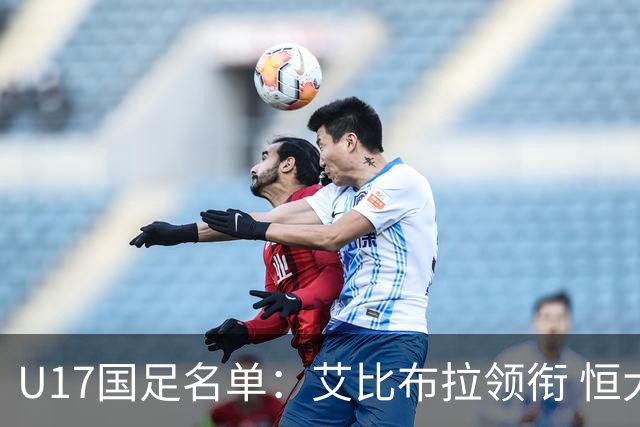 U17国足名单：艾比布拉领衔 恒大足校6人入选